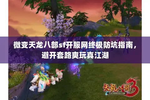 微变天龙八部sf开服网终极防坑指南，避开套路爽玩真江湖