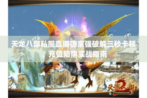 天龙八部私服直播哪家强破解三秒卡顿、充值陷阱实战指南
