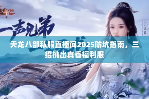 天龙八部私服直播间2025防坑指南，三招挑出真香福利服