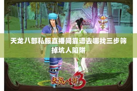 天龙八部私服直播间靠谱去哪找三步筛掉坑人陷阱 天龙八部私服直播间靠谱去哪找三步筛掉坑人陷阱