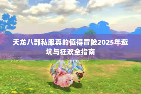 天龙八部私服真的值得冒险2025年避坑与狂欢全指南