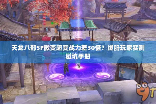 天龙八部SF微变超变战力差30倍？爆肝玩家实测避坑手册