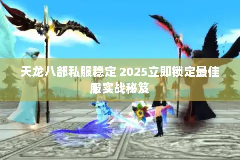 天龙八部私服稳定 2025立即锁定最佳服实战秘笈 天龙八部私服稳定 2025立即锁定最佳服实战秘笈