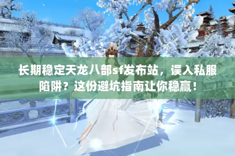 长期稳定天龙八部sf发布站,误入私服陷阱?这份避坑指南让你稳赢! 长期稳定天龙八部sf发布站,误入私服陷阱?这份避坑指南让你稳赢!