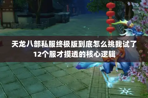 天龙八部私服终极版到底怎么挑我试了12个服才摸透的核心逻辑