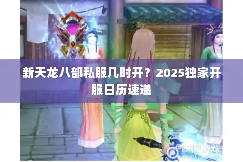 新天龙八部私服几时开?2025独家开服日历速递 新天龙八部私服几时开?2025独家开服日历速递