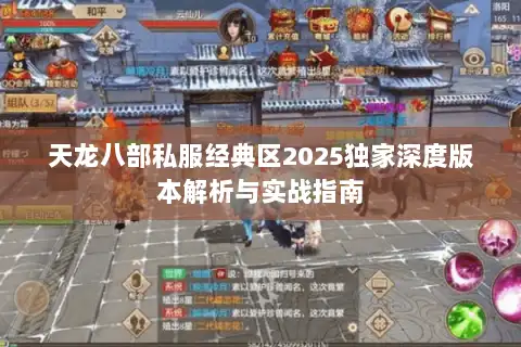 天龙八部私服经典区2025独家深度版本解析与实战指南