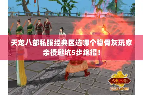 天龙八部私服经典区选哪个稳骨灰玩家亲授避坑5步绝招！