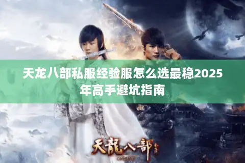 天龙八部私服经验服怎么选最稳2025年高手避坑指南 天龙八部私服经验服怎么选最稳2025年高手避坑指南