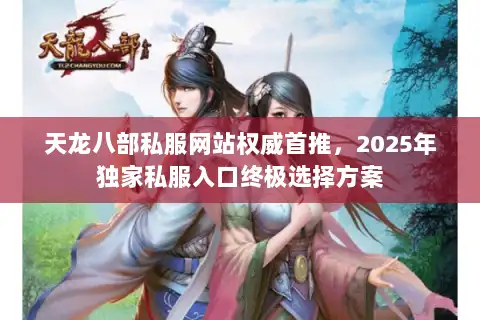 天龙八部私服网站权威首推,2025年独家私服入口终极选择方案 天龙八部私服网站权威首推,2025年独家私服入口终极选择方案
