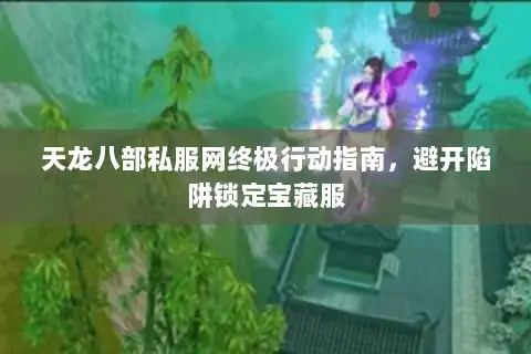 天龙八部私服网终极行动指南,避开陷阱锁定宝藏服 天龙八部私服网终极行动指南,避开陷阱锁定宝藏服