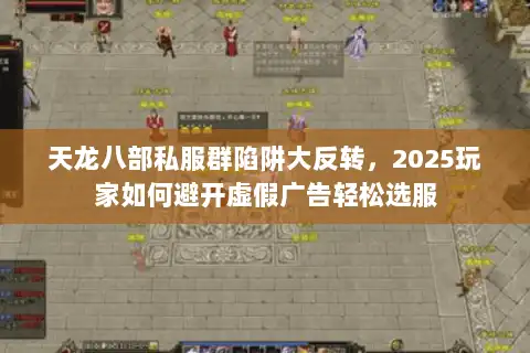 天龙八部私服群陷阱大反转，2025玩家如何避开虚假广告轻松选服