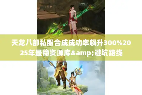 天龙八部私服合成成功率飙升300%2025年最稳资源库&避坑路线 天龙八部私服合成成功率飙升300%2025年最稳资源库&避坑路线