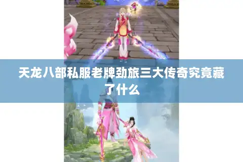 天龙八部私服老牌劲旅三大传奇究竟藏了什么