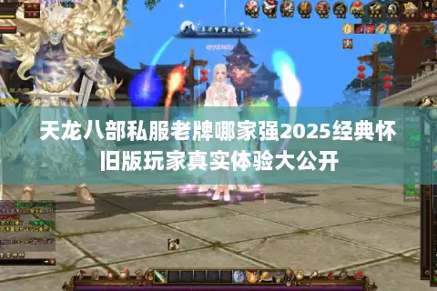 天龙八部私服老牌哪家强2025经典怀旧版玩家真实体验大公开