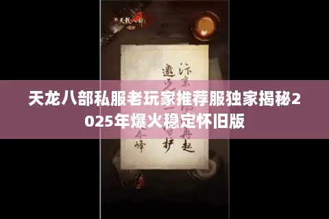 天龙八部私服老玩家推荐服独家揭秘2025年爆火稳定怀旧版