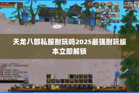 天龙八部私服耐玩吗2025最强耐玩版本立即解锁