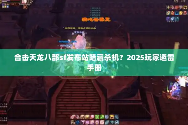 合击天龙八部sf发布站暗藏杀机？2025玩家避雷手册