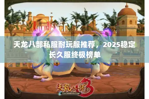 天龙八部私服耐玩服推荐,2025稳定长久服终极榜单 天龙八部私服耐玩服推荐,2025稳定长久服终极榜单