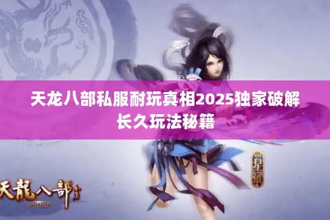 天龙八部私服耐玩真相2025独家破解长久玩法秘籍