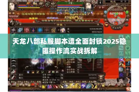 天龙八部私服脚本遭全面封锁2025隐匿操作流实战拆解 天龙八部私服脚本遭全面封锁2025隐匿操作流实战拆解