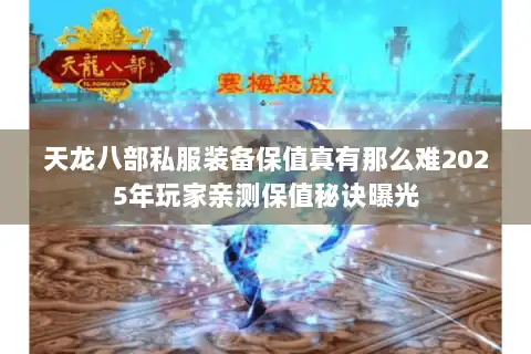 天龙八部私服装备保值真有那么难2025年玩家亲测保值秘诀曝光