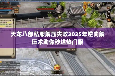 天龙八部私服解压失败2025年逆向解压术助你秒进热门服