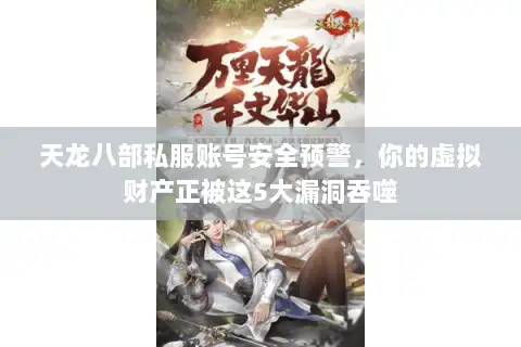 天龙八部私服账号安全预警，你的虚拟财产正被这5大漏洞吞噬