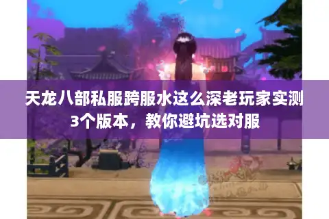 天龙八部私服跨服水这么深老玩家实测3个版本,教你避坑选对服 天龙八部私服跨服水这么深老玩家实测3个版本,教你避坑选对服
