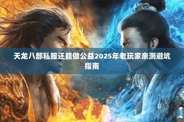 天龙八部私服还能做公益2025年老玩家亲测避坑指南