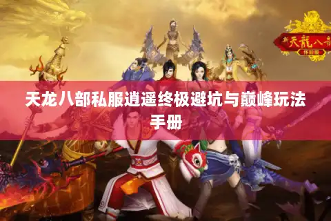 天龙八部私服逍遥终极避坑与巅峰玩法手册 天龙八部私服逍遥终极避坑与巅峰玩法手册