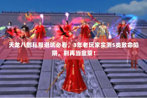 天龙八部私服避坑必看，3年老玩家实测5类致命陷阱，别再当韭菜！