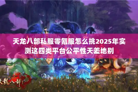 天龙八部私服零氪服怎么挑2025年实测这四类平台公平性天差地别