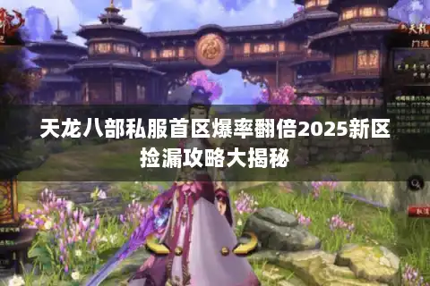 天龙八部私服首区爆率翻倍2025新区捡漏攻略大揭秘