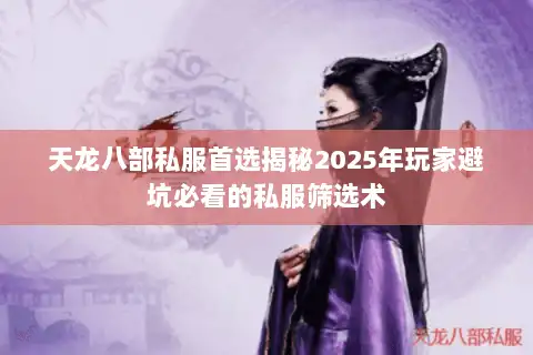 天龙八部私服首选揭秘2025年玩家避坑必看的私服筛选术