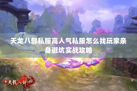 天龙八部私服高人气私服怎么找玩家亲身避坑实战攻略