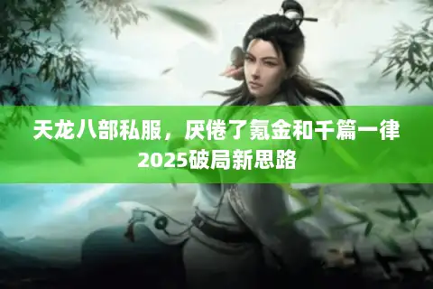 天龙八部私服,厌倦了氪金和千篇一律2025破局新思路 天龙八部私服,厌倦了氪金和千篇一律2025破局新思路