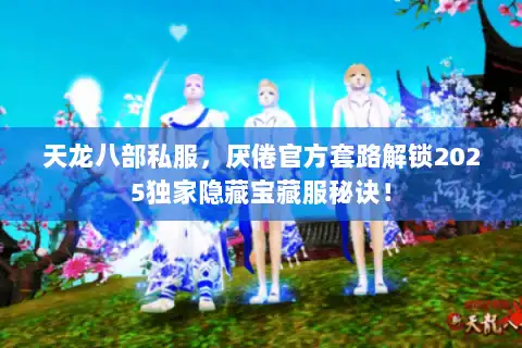 天龙八部私服，厌倦官方套路解锁2025独家隐藏宝藏服秘诀！