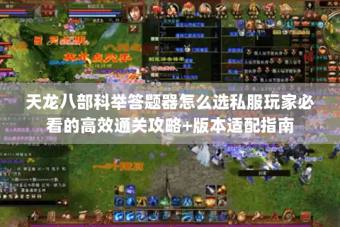 天龙八部科举答题器怎么选私服玩家必看的高效通关攻略+版本适配指南 天龙八部科举答题器怎么选私服玩家必看的高效通关攻略+版本适配指南
