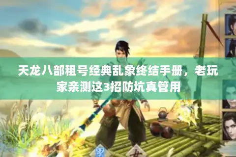 天龙八部租号经典乱象终结手册，老玩家亲测这3招防坑真管用