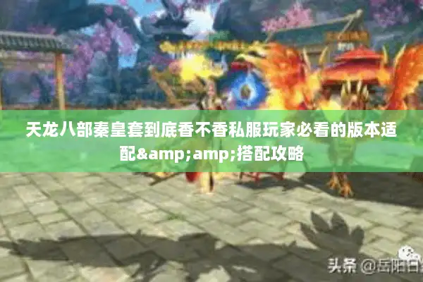 天龙八部秦皇套到底香不香私服玩家必看的版本适配&amp;搭配攻略