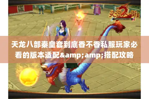 天龙八部秦皇套到底香不香私服玩家必看的版本适配&amp;搭配攻略