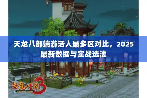 天龙八部端游活人最多区对比,2025最新数据与实战选法 天龙八部端游活人最多区对比,2025最新数据与实战选法