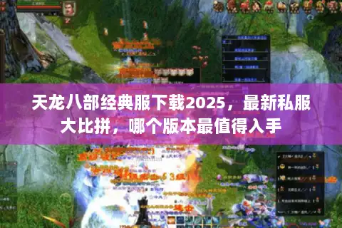 天龙八部经典服下载2025，最新私服大比拼，哪个版本最值得入手