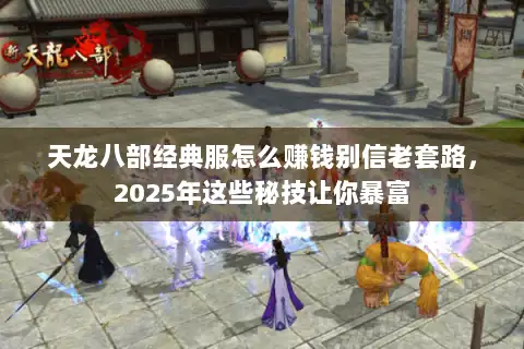 天龙八部经典服怎么赚钱别信老套路,2025年这些秘技让你暴富 天龙八部经典服怎么赚钱别信老套路,2025年这些秘技让你暴富