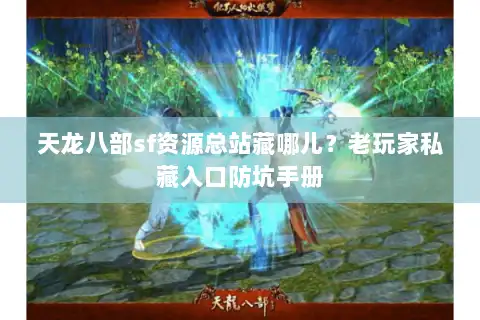 天龙八部sf资源总站藏哪儿？老玩家私藏入口防坑手册