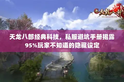 天龙八部经典科技,私服避坑手册揭露95%玩家不知道的隐藏设定 天龙八部经典科技,私服避坑手册揭露95%玩家不知道的隐藏设定