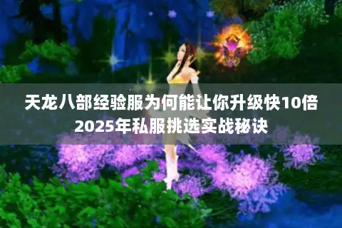 天龙八部经验服为何能让你升级快10倍2025年私服挑选实战秘诀