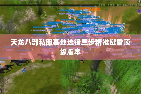 天龙八部私服基地选错三步精准避雷顶级版本