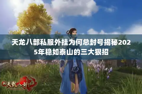 天龙八部私服外挂为何总封号揭秘2025年稳如泰山的三大狠招